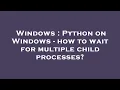 Windows Python on Windows - how to wait for multiple child processes