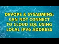 DevOps SysAdmins Can not connect to Cloud SQL using local IPv6 address