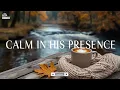 CALM IN HIS PRESENCE | Soothing Worship Instrumental | Time With God