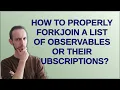 How to properly forkJoin a list of observables or their subscriptions