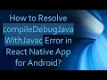 How to Resolve compileDebugJavaWithJavac Error in React Native App for Android