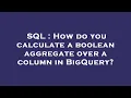 SQL How do you calculate a boolean aggregate over a column in BigQuery
