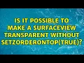 Is it possible to make a SurfaceView transparent without setZOrderOnTop true