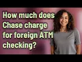 How much does Chase charge for foreign ATM checking