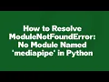 How to Resolve ModuleNotFoundError No Module Named mediapipe in Python