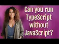 Can you run TypeScript without JavaScript