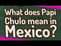 What does Papi Chulo mean in Mexico