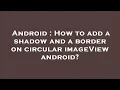 Android How to add a shadow and a border on circular imageView android
