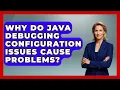 Why Do Java Debugging Configuration Issues Cause Problems - Learn To Troubleshoot