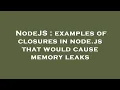 NodeJS examples of closures in node js that would cause memory leaks