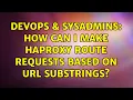 DevOps SysAdmins How can I make haproxy route requests based on URL substrings 2 Solutions