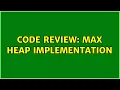 Code Review Max heap implementation