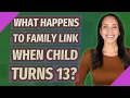 What happens to Family Link when child turns 13