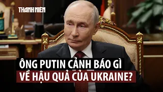Ông Putin cảnh báo hậu quả thảm khốc khi Ukraine "mở hộp Pandora"