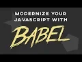 Modernize Your JavaScript with Babel