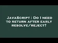 JavaScript Do I need to return after early