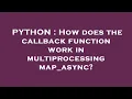 PYTHON How does the callback function work in multiprocessing map - async
