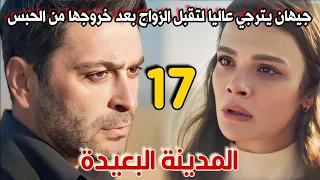 مسلسل المدينة البعيدة مدبلج الحلقة 17 جيهان يترجي عاليا لتقبل الزواج منه بعد خروجها من الحبس 