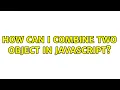 How can I combine two object in javascript 2 Solutions
