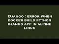 Django error when docker build python django app in alpine linux
