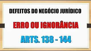 DEFEITOS DO NEGÓCIO JURÍDICO - ERRO OU IGNORÂNCIA ARTS. 138-144