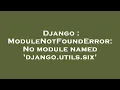 Django ModuleNotFoundError No module named django utils six