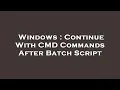 Windows Continue With CMD Commands After Batch Script