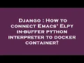 Django How to connect Emacs Elpy in-buffer python interpreter to docker container