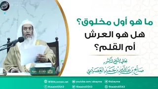 ما هو أول مخلوق  هل هو القلم أم العرش    الشيخ صالح العصيمي دندنها