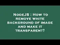 NodeJS How to remove white background of image and make it transparent