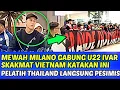 MILANO TIBA DIBANGKOK GABUNG U22 DISERBU SUPPORTER❗IVAR SKAKMAT VIETNAM KATAKAN BEGINI