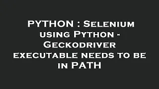 PYTHON Selenium using Python - Geckodriver executable needs to be in PATH