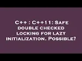 C C 11 Safe double checked locking for lazy initialization Possible