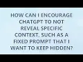 How can I encourage ChatGPT to not reveal specific context such as a fixed prompt that I want to ke