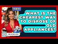 What Is The Cheapest Way To Dispose Of Old Appliances - Home Appliance Report