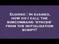 Django In django how do I call the subcommand syncdb from the initialization script