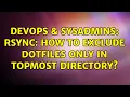 DevOps SysAdmins rsync How to exclude Dotfiles only in topmost directory 2 Solutions
