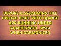 DevOps SysAdmins File upload issue with Django app running under when daemonized