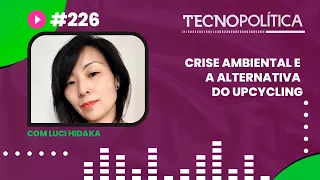TECNOPOLÍTICA #226 - Crise ambiental e a alternativa do upcycling