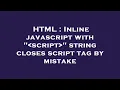 HTML Inline javascript with script string closes script tag by mistake