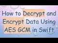 How to Decrypt and Encrypt Data Using AES GCM in Swift
