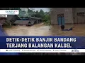 Warga Teriak Minta Tolong! Detik-Detik Banjir Bandang Terjang Balangan Kalsel