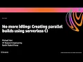 AWS re Invent 2020 No more idling Creating parallel builds using serverless CI