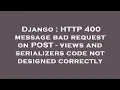 Django HTTP 400 message bad request on POST - views and serializers code not designed correctly