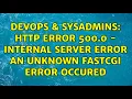 DevOps SysAdmins HTTP Error 500 0 - Internal Server Error An unknown FastCGI error occured