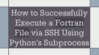 How to Successfully Execute a Fortran File via SSH Using Python s Subprocess