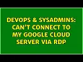 DevOps SysAdmins Can t connect to my google cloud server via RDP