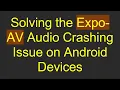 Solving the Expo-AV Crashing Issue on Android Devices