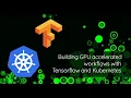 Building GPU Accelerated Workflows with TensorFlow and Kubernetes