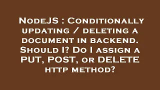 NodeJS Conditionally updating deleting a document in backend Should I Do I assign a PUT POST